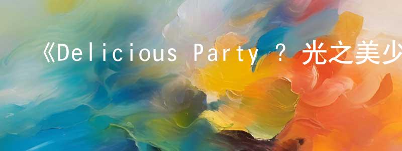 包宏的個人主頁,《Delicious Party ? 光之美少女》詳情介紹_Delicious Party ? 光之美少女已完結在線觀看_Delicious Party ? 光之美少女迅雷下載_日漫